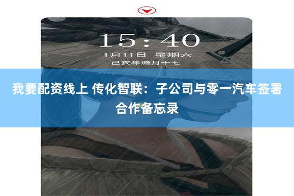 我要配资线上 传化智联：子公司与零一汽车签署合作备忘录