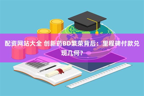 配资网站大全 创新药BD繁荣背后：里程碑付款兑现几何？