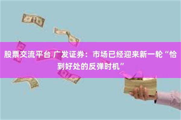 股票交流平台 广发证券：市场已经迎来新一轮“恰到好处的反弹时机”
