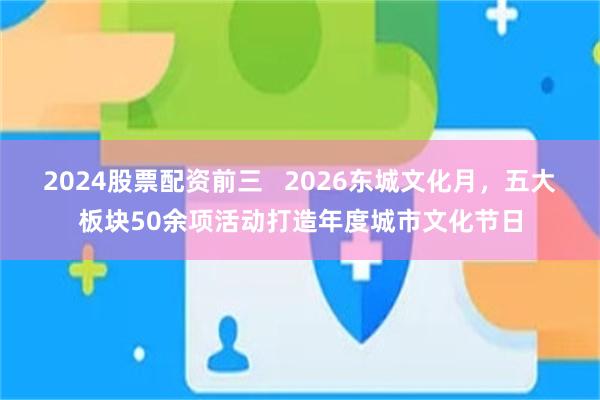 2024股票配资前三 2026东城文化月,五大板块50余项活动打造年度城市文化节日