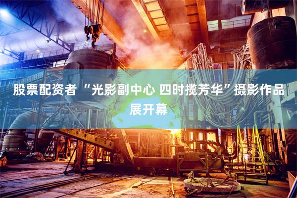 股票配资者 “光影副中心 四时揽芳华”摄影作品展开幕