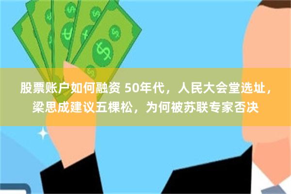 股票账户如何融资 50年代，人民大会堂选址，梁思成建议五棵松，为何被苏联专家否决