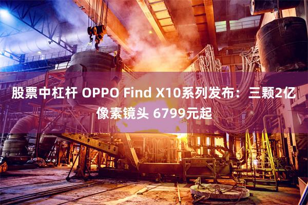 股票中杠杆 OPPO Find X10系列发布：三颗2亿像素镜头 6799元起