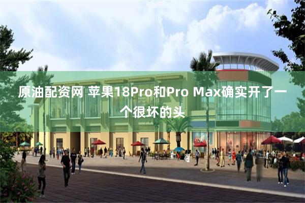 原油配资网 苹果18Pro和Pro Max确实开了一个很坏的头