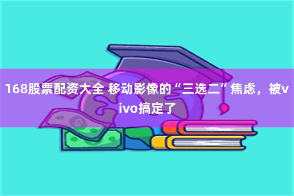 168股票配资大全 移动影像的“三选二”焦虑，被vivo搞定了
