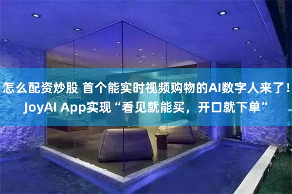 怎么配资炒股 首个能实时视频购物的AI数字人来了！JoyAI App实现“看见就能买，开口就下单”