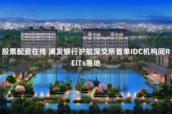 股票配资在线 浦发银行护航深交所首单IDC机构间REITs落地