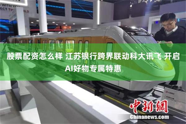 股票配资怎么样 江苏银行跨界联动科大讯飞 开启AI好物专属特惠