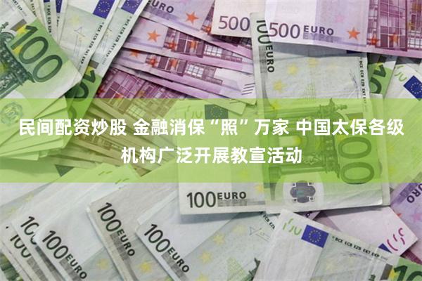 民间配资炒股 金融消保“照”万家 中国太保各级机构广泛开展教宣活动