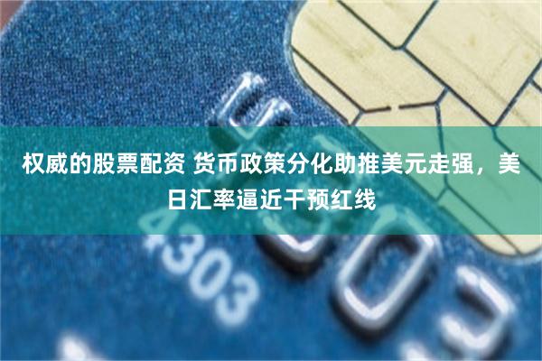 权威的股票配资 货币政策分化助推美元走强，美日汇率逼近干预红线