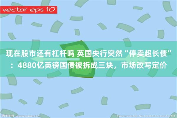 现在股市还有杠杆吗 英国央行突然“停卖超长债”：4880亿英镑国债被拆成三块，市场改写定价