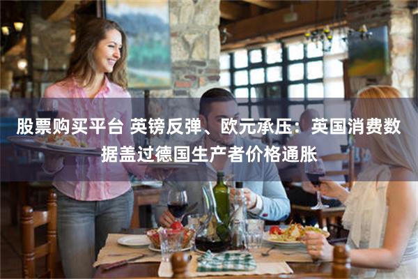 股票购买平台 英镑反弹、欧元承压：英国消费数据盖过德国生产者价格通胀