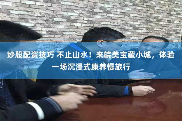炒股配资技巧 不止山水！来皖美宝藏小城，体验一场沉浸式康养慢旅行