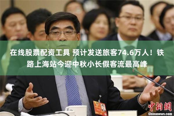 在线股票配资工具 预计发送旅客74.6万人！铁路上海站今迎中秋小长假客流最高峰