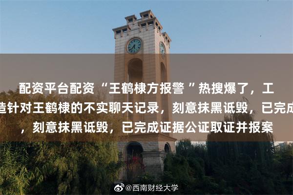 配资平台配资 “王鹤棣方报警 ”热搜爆了，工作室：有用户恶意捏造针对王鹤棣的不实聊天记录，刻意抹黑诋毁，已完成证据公证取证并报案