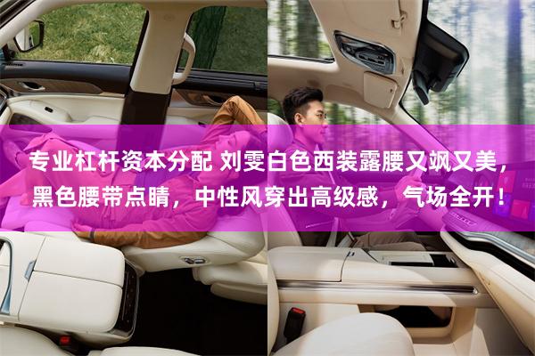 专业杠杆资本分配 刘雯白色西装露腰又飒又美，黑色腰带点睛，中性风穿出高级感，气场全开！