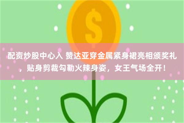 配资炒股中心入 赞达亚穿金属紧身裙亮相颁奖礼，贴身剪裁勾勒火辣身姿，女王气场全开！