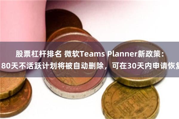 股票杠杆排名 微软Teams Planner新政策：180天不活跃计划将被自动删除，可在30天内申请恢复