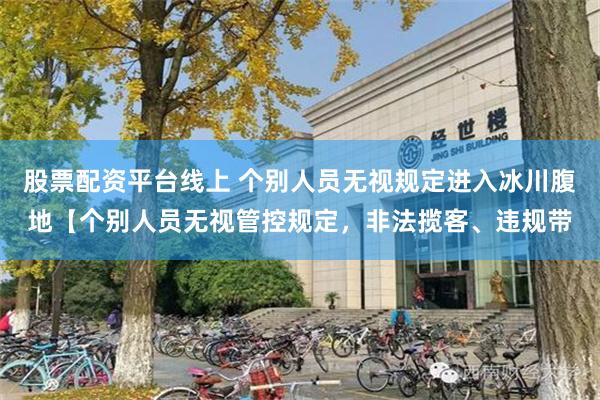 股票配资平台线上 个别人员无视规定进入冰川腹地【个别人员无视管控规定，非法揽客、违规带