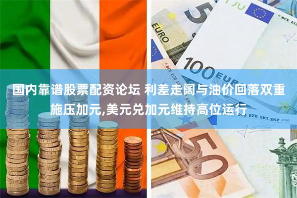 国内靠谱股票配资论坛 利差走阔与油价回落双重施压加元,美元兑加元维持高位运行