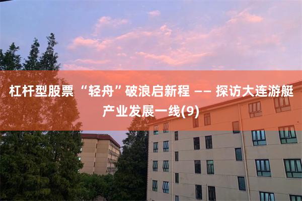 杠杆型股票 “轻舟”破浪启新程 —— 探访大连游艇产业发展一线(9)