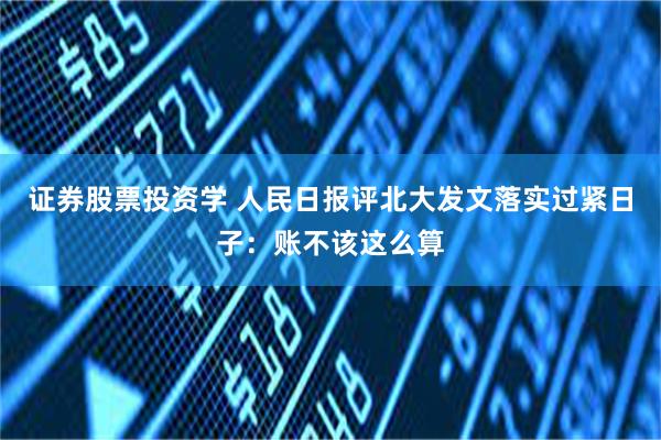 证券股票投资学 人民日报评北大发文落实过紧日子：账不该这么算