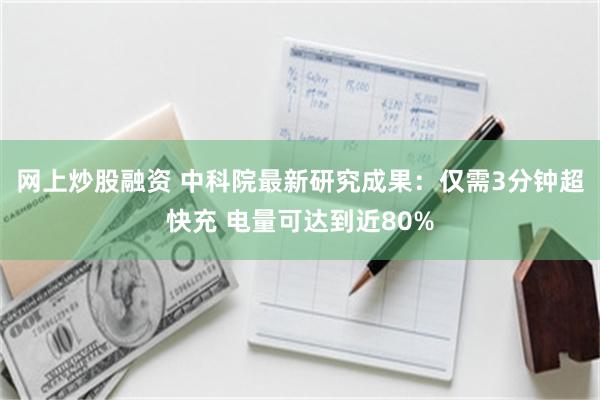 网上炒股融资 中科院最新研究成果:仅需3分钟超快充 电量可达到近80%