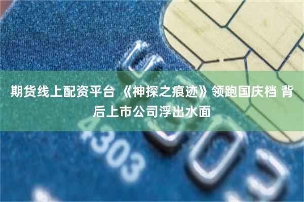 期货线上配资平台 《神探之痕迹》领跑国庆档 背后上市公司浮出水面