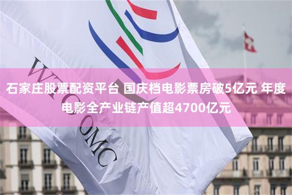 石家庄股票配资平台 国庆档电影票房破5亿元 年度电影全产业链产值超4700亿元