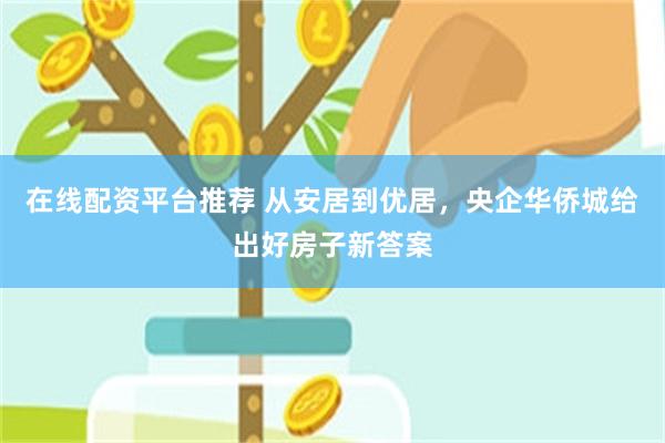 在线配资平台推荐 从安居到优居，央企华侨城给出好房子新答案