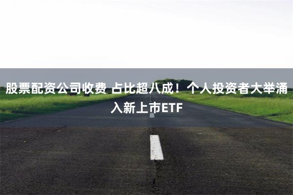 股票配资公司收费 占比超八成！个人投资者大举涌入新上市ETF