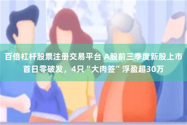 百倍杠杆股票注册交易平台 A股前三季度新股上市首日零破发，4只“大肉签”浮盈超30万