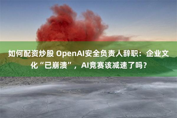 如何配资炒股 OpenAI安全负责人辞职：企业文化“已崩溃”，AI竞赛该减速了吗？