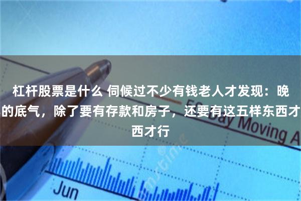 杠杆股票是什么 伺候过不少有钱老人才发现：晚年的底气，除了要有存款和房子，还要有这五样东西才行