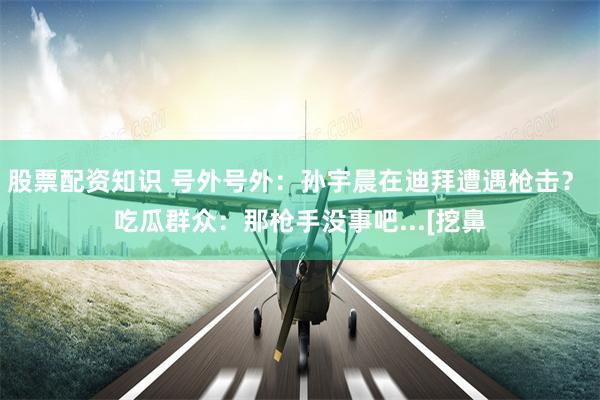 股票配资知识 号外号外：孙宇晨在迪拜遭遇枪击？ 吃瓜群众：那枪手没事吧...[挖鼻