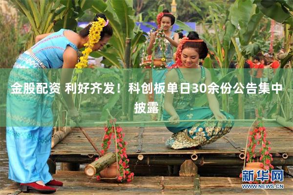 金股配资 利好齐发！科创板单日30余份公告集中披露