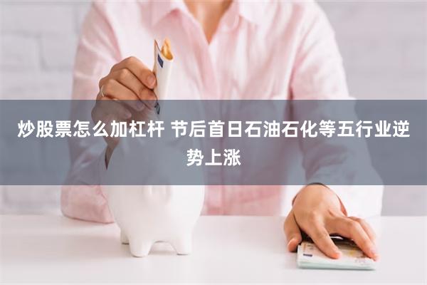 炒股票怎么加杠杆 节后首日石油石化等五行业逆势上涨