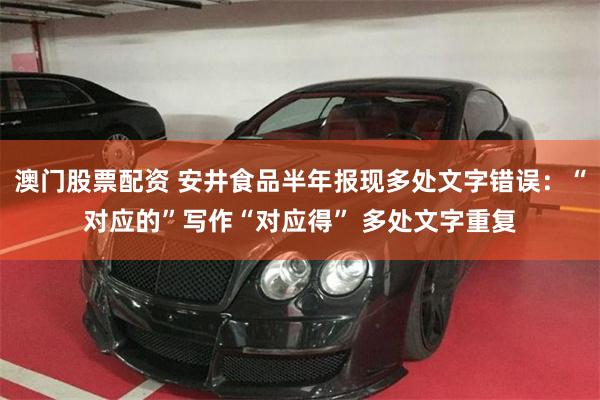 澳门股票配资 安井食品半年报现多处文字错误：“对应的”写作“对应得” 多处文字重复
