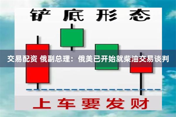 交易配资 俄副总理：俄美已开始就柴油交易谈判