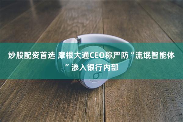 炒股配资首选 摩根大通CEO称严防“流氓智能体”渗入银行内部