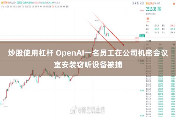 炒股使用杠杆 OpenAI一名员工在公司机密会议室安装窃听设备被捕