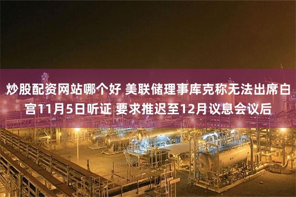 炒股配资网站哪个好 美联储理事库克称无法出席白宫11月5日听证 要求推迟至12月议息会议后