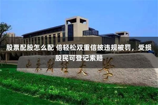 股票配股怎么配 倍轻松双重信披违规被罚，受损股民可登记索赔