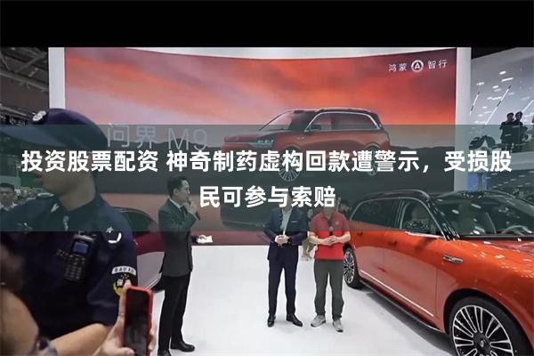 投资股票配资 神奇制药虚构回款遭警示，受损股民可参与索赔
