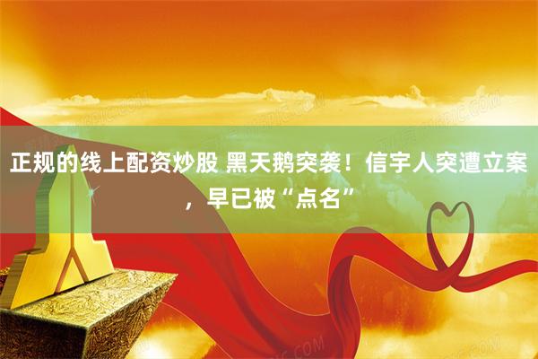 正规的线上配资炒股 黑天鹅突袭！信宇人突遭立案，早已被“点名”