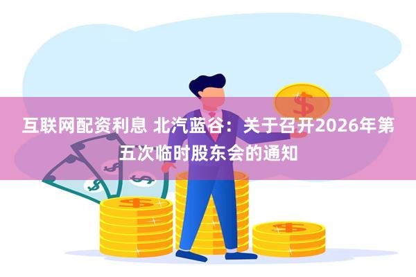 互联网配资利息 北汽蓝谷：关于召开2026年第五次临时股东会的通知