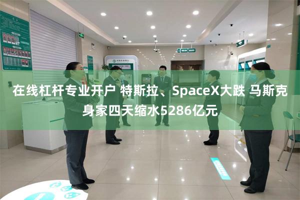 在线杠杆专业开户 特斯拉、SpaceX大跌 马斯克身家四天缩水5286亿元