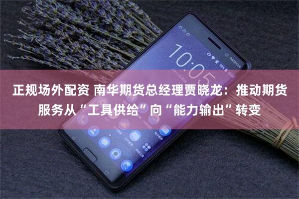 正规场外配资 南华期货总经理贾晓龙:推动期货服务从“工具供给”向“能力输出”转变