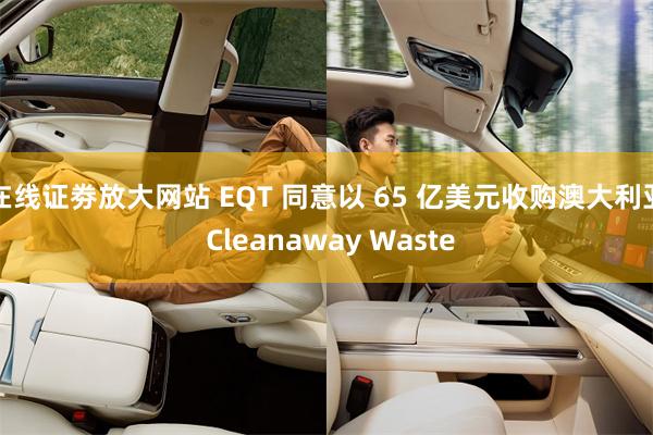 在线证劵放大网站 EQT 同意以 65 亿美元收购澳大利亚 Cleanaway Waste