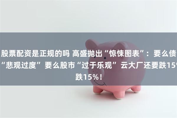 股票配资是正规的吗 高盛抛出“惊悚图表”：要么债市“悲观过度” 要么股市“过于乐观” 云大厂还要跌15%！